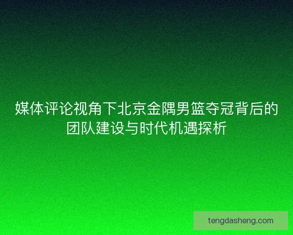 媒体评论视角下北京金隅男篮夺冠背后的团队建设与时代机遇探析 媒体评论视角下北京金隅男篮夺冠背后的团队建设与时代机遇探析