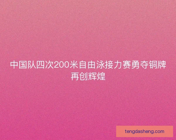 中国队四次200米自由泳接力赛勇夺铜牌再创辉煌