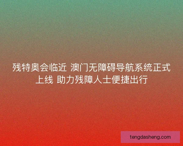 残特奥会临近 澳门无障碍导航系统正式上线 助力残障人士便捷出行
